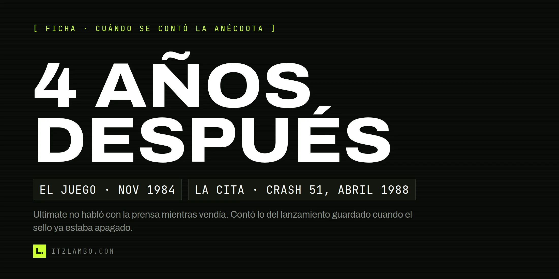 Cartel tipográfico sin fotografía: en mayúsculas muy grandes, la frase 4 AÑOS DESPUÉS; debajo, dos fichas que dicen «EL JUEGO · NOV 1984» y «LA CITA · CRASH 51, ABRIL 1988», y una nota sobre que la anécdota tiene fuente pero no respaldo en el código.