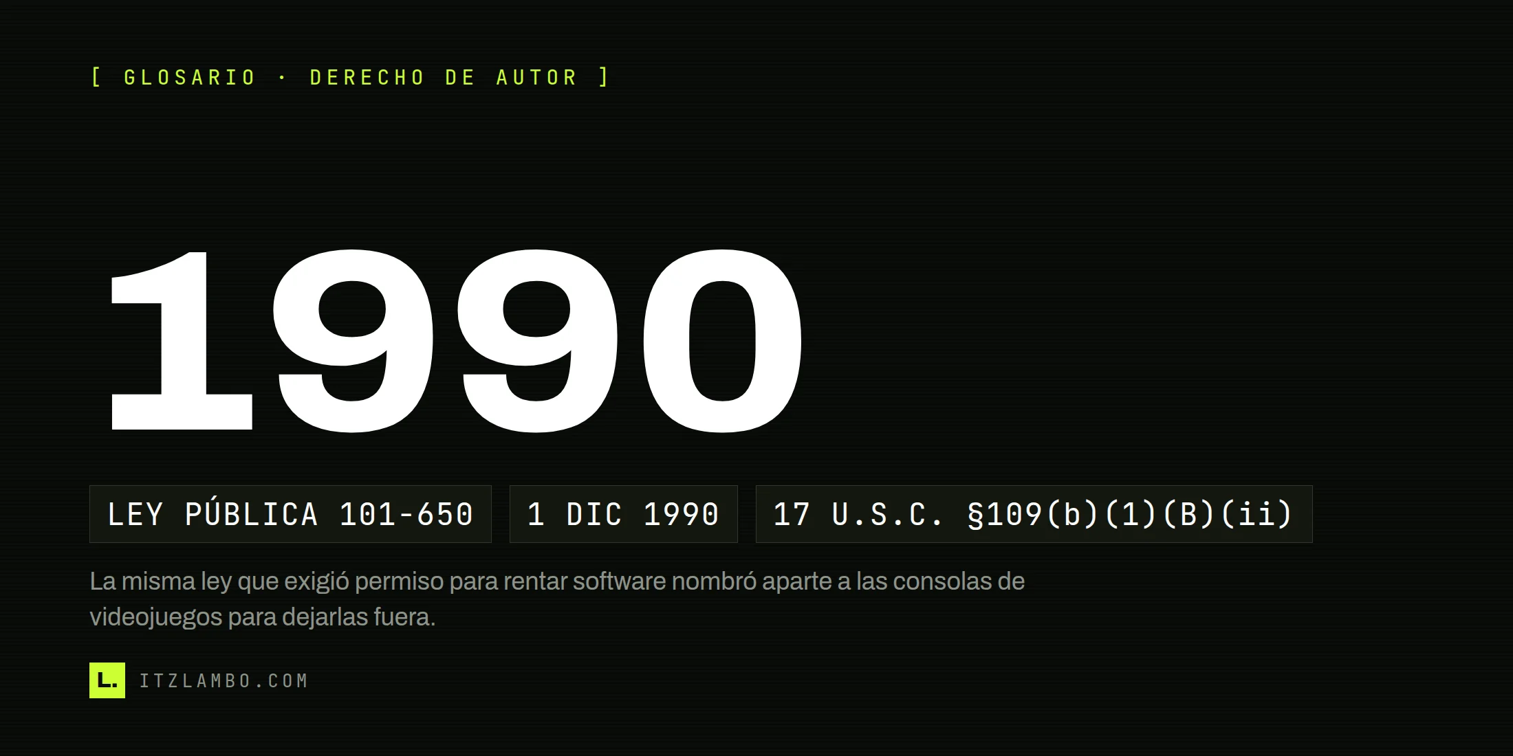 Cartel tipográfico con el año 1990 en grande y tres fichas: Ley Pública 101-650, 1 de diciembre de 1990 y 17 U.S.C. §109(b)(1)(B)(ii), la excepción de los videojuegos.